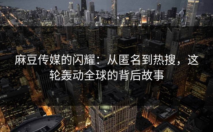 麻豆传媒的闪耀:从匿名到热搜,这轮轰动全球的背后故事 麻豆传媒的闪耀:从匿名到热搜,这轮轰动全球的背后故事