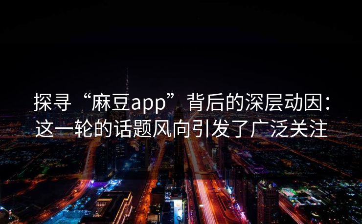 探寻“麻豆app”背后的深层动因:这一轮的话题风向引发了广泛关注 探寻“麻豆app”背后的深层动因:这一轮的话题风向引发了广泛关注