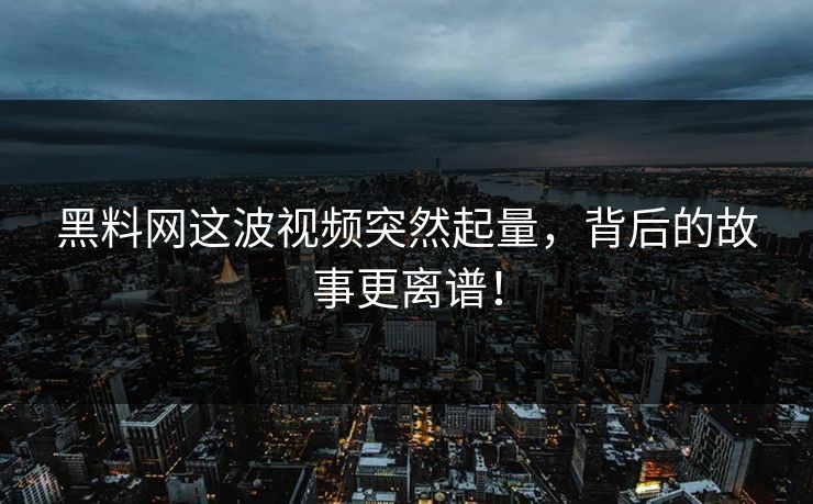 黑料网这波视频突然起量,背后的故事更离谱! 黑料网这波视频突然起量,背后的故事更离谱!