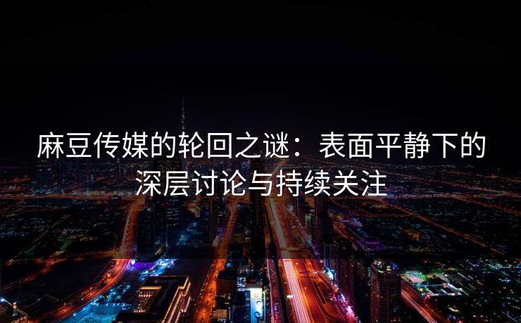 麻豆传媒的轮回之谜：表面平静下的深层讨论与持续关注