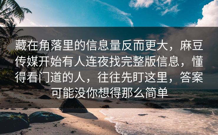 藏在角落里的信息量反而更大，麻豆传媒开始有人连夜找完整版信息，懂得看门道的人，往往先盯这里，答案可能没你想得那么简单