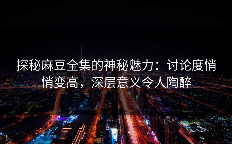 探秘麻豆全集的神秘魅力:讨论度悄悄变高,深层意义令人陶醉