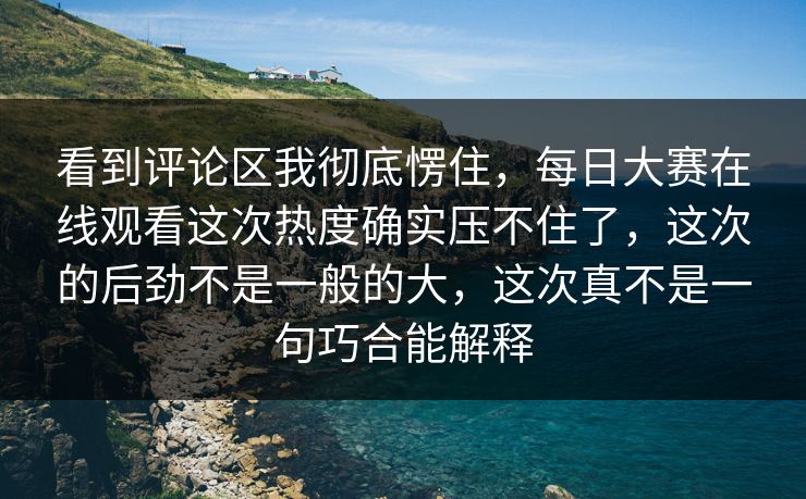 看到评论区我彻底愣住,每日大赛在线观看这次热度确实压不住了,这次的后劲不是一般的大,这次真不是一句巧合能解释 看到评论区我彻底愣住,每日大赛在线观看这次热度确实压不住了,这次的后劲不是一般的大,这次真不是一句巧合能解释