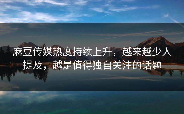 麻豆传媒热度持续上升,越来越少人提及,越是值得独自关注的话题 麻豆传媒热度持续上升,越来越少人提及,越是值得独自关注的话题