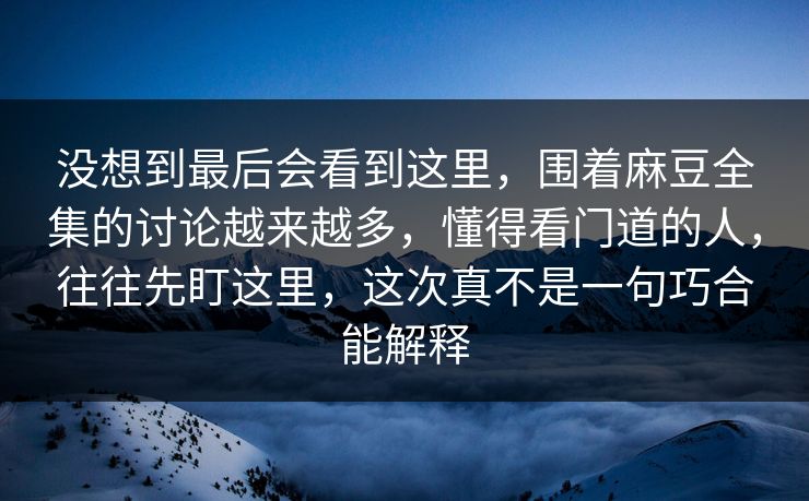 没想到最后会看到这里,围着麻豆全集的讨论越来越多,懂得看门道的人,往往先盯这里,这次真不是一句巧合能解释 没想到最后会看到这里,围着麻豆全集的讨论越来越多,懂得看门道的人,往往先盯这里,这次真不是一句巧合能解释