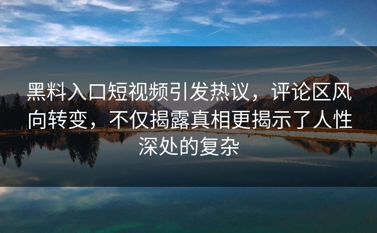 黑料入口短视频引发热议,评论区风向转变,不仅揭露真相更揭示了人性深处的复杂 黑料入口短视频引发热议,评论区风向转变,不仅揭露真相更揭示了人性深处的复杂