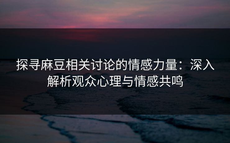 探寻麻豆相关讨论的情感力量:深入解析观众心理与情感共鸣 探寻麻豆相关讨论的情感力量:深入解析观众心理与情感共鸣