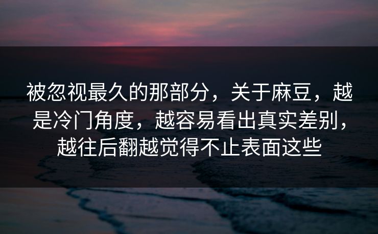 被忽视最久的那部分,关于麻豆,越是冷门角度,越容易看出真实差别,越往后翻越觉得不止表面这些 被忽视最久的那部分,关于麻豆,越是冷门角度,越容易看出真实差别,越往后翻越觉得不止表面这些