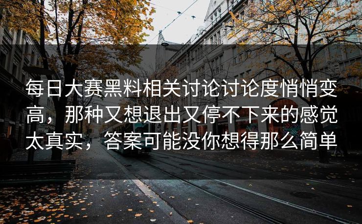 每日大赛黑料相关讨论讨论度悄悄变高,那种又想退出又停不下来的感觉太真实,答案可能没你想得那么简单 每日大赛黑料相关讨论讨论度悄悄变高,那种又想退出又停不下来的感觉太真实,答案可能没你想得那么简单