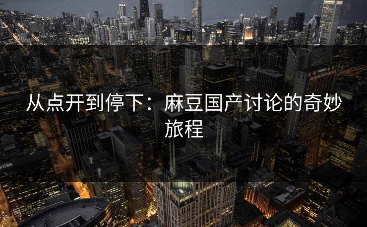 从点开到停下:麻豆国产讨论的奇妙旅程 从点开到停下:麻豆国产讨论的奇妙旅程