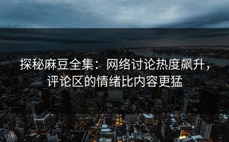 探秘麻豆全集:网络讨论热度飙升,评论区的情绪比内容更猛 探秘麻豆全集:网络讨论热度飙升,评论区的情绪比内容更猛