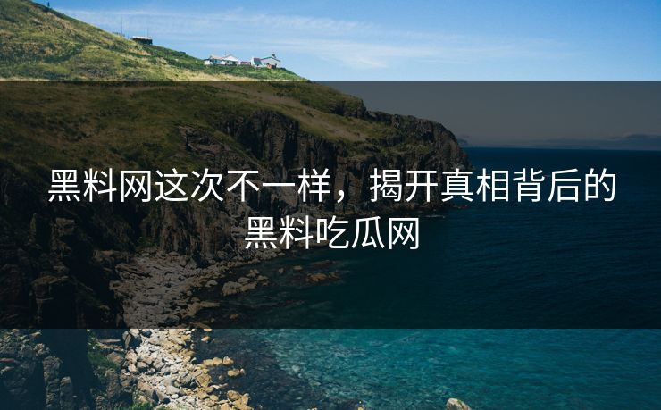 黑料网这次不一样,揭开真相背后的黑料吃瓜网 黑料网这次不一样,揭开真相背后的黑料吃瓜网