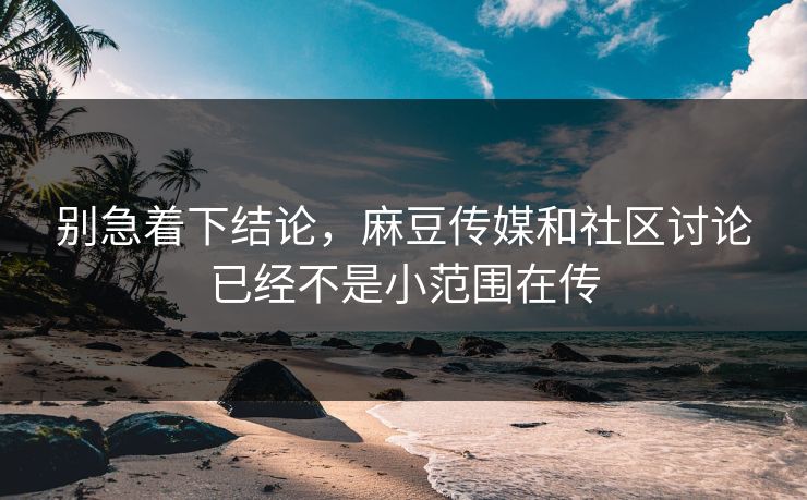 别急着下结论,麻豆传媒和社区讨论已经不是小范围在传 别急着下结论,麻豆传媒和社区讨论已经不是小范围在传