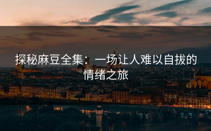 探秘麻豆全集:一场让人难以自拔的情绪之旅 探秘麻豆全集:一场让人难以自拔的情绪之旅