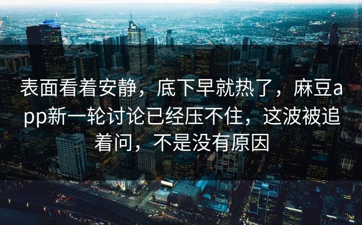 表面看着安静,底下早就热了,麻豆app新一轮讨论已经压不住,这波被追着问,不是没有原因 表面看着安静,底下早就热了,麻豆app新一轮讨论已经压不住,这波被追着问,不是没有原因