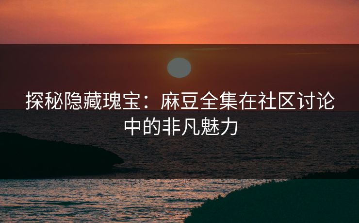 探秘隐藏瑰宝:麻豆全集在社区讨论中的非凡魅力 探秘隐藏瑰宝:麻豆全集在社区讨论中的非凡魅力
