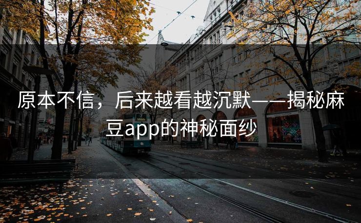 原本不信,后来越看越沉默——揭秘麻豆app的神秘面纱 原本不信,后来越看越沉默——揭秘麻豆app的神秘面纱