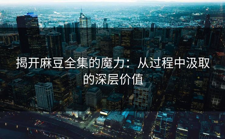 揭开麻豆全集的魔力:从过程中汲取的深层价值 揭开麻豆全集的魔力:从过程中汲取的深层价值