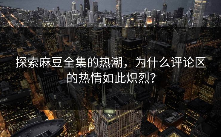 探索麻豆全集的热潮,为什么评论区的热情如此炽烈? 探索麻豆全集的热潮,为什么评论区的热情如此炽烈?
