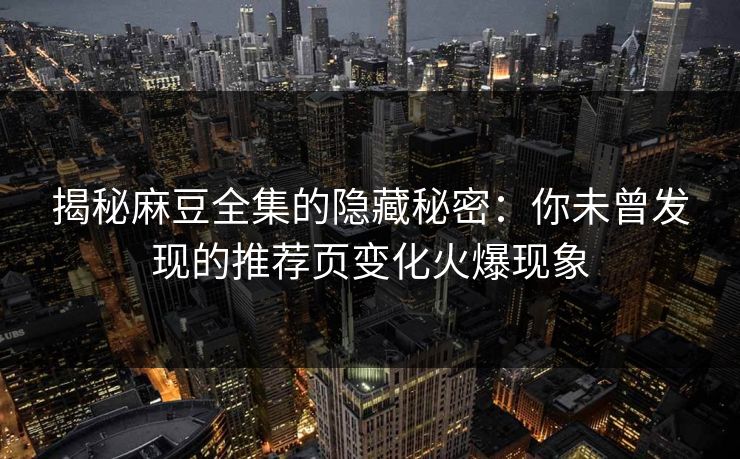 揭秘麻豆全集的隐藏秘密:你未曾发现的推荐页变化火爆现象 揭秘麻豆全集的隐藏秘密:你未曾发现的推荐页变化火爆现象