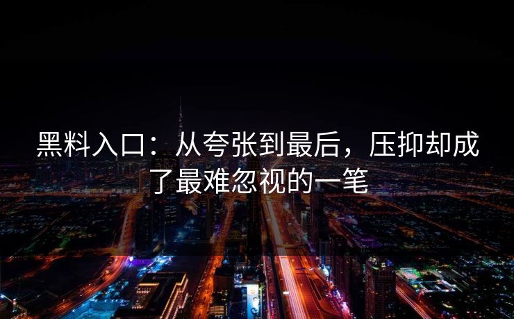 黑料入口:从夸张到最后,压抑却成了最难忽视的一笔 黑料入口:从夸张到最后,压抑却成了最难忽视的一笔