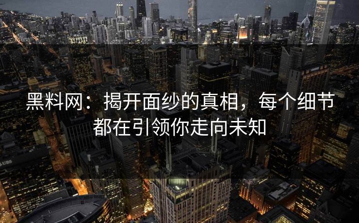 黑料网:揭开面纱的真相,每个细节都在引领你走向未知 黑料网:揭开面纱的真相,每个细节都在引领你走向未知