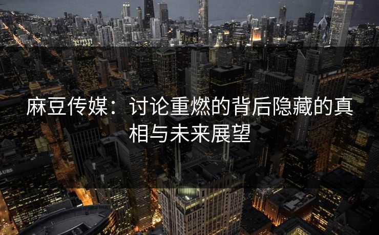 麻豆传媒:讨论重燃的背后隐藏的真相与未来展望 麻豆传媒:讨论重燃的背后隐藏的真相与未来展望