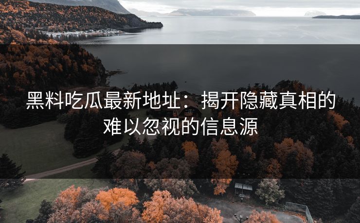 黑料吃瓜最新地址：揭开隐藏真相的难以忽视的信息源