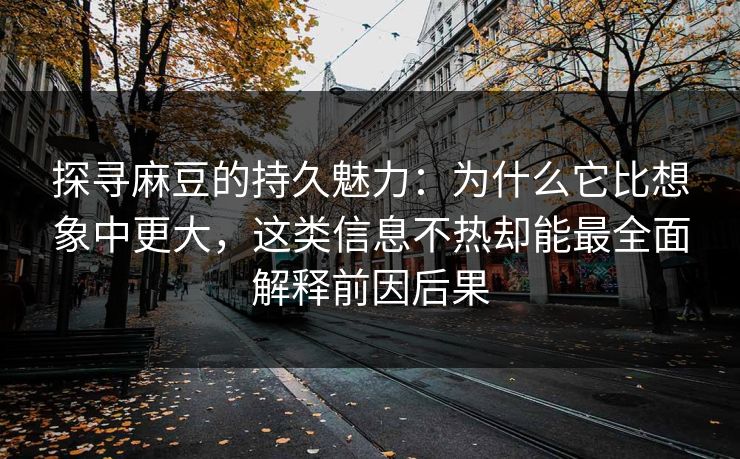 探寻麻豆的持久魅力:为什么它比想象中更大,这类信息不热却能最全面解释前因后果 探寻麻豆的持久魅力:为什么它比想象中更大,这类信息不热却能最全面解释前因后果