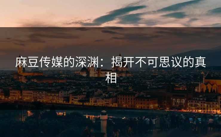麻豆传媒的深渊:揭开不可思议的真相 麻豆传媒的深渊:揭开不可思议的真相