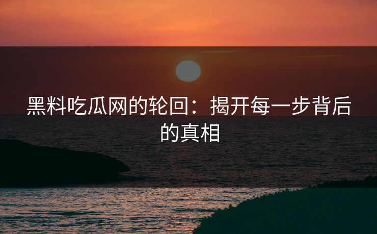 黑料吃瓜网的轮回:揭开每一步背后的真相 黑料吃瓜网的轮回:揭开每一步背后的真相