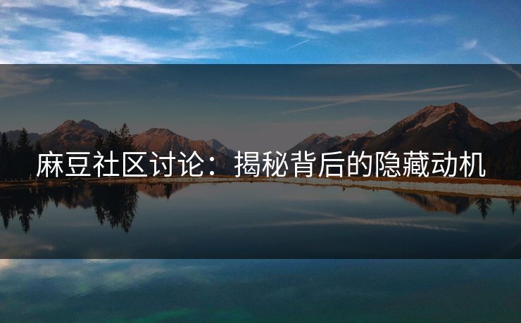 麻豆社区讨论:揭秘背后的隐藏动机 麻豆社区讨论:揭秘背后的隐藏动机
