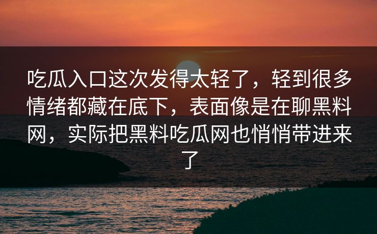 吃瓜入口这次发得太轻了,轻到很多情绪都藏在底下,表面像是在聊黑料网,实际把黑料吃瓜网也悄悄带进来了 吃瓜入口这次发得太轻了,轻到很多情绪都藏在底下,表面像是在聊黑料网,实际把黑料吃瓜网也悄悄带进来了