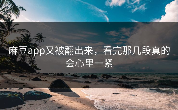 麻豆app又被翻出来,看完那几段真的会心里一紧 麻豆app又被翻出来,看完那几段真的会心里一紧