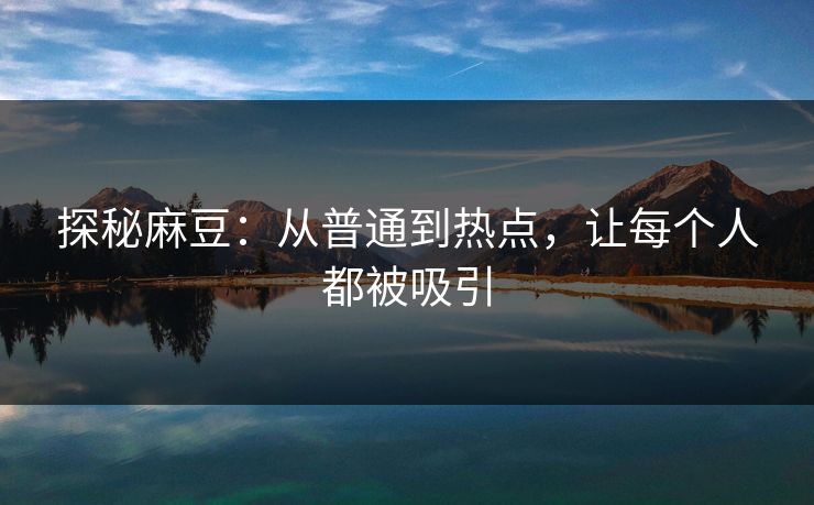 探秘麻豆:从普通到热点,让每个人都被吸引 探秘麻豆:从普通到热点,让每个人都被吸引