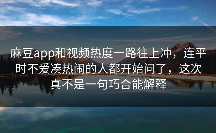 麻豆app和视频热度一路往上冲,连平时不爱凑热闹的人都开始问了,这次真不是一句巧合能解释 麻豆app和视频热度一路往上冲,连平时不爱凑热闹的人都开始问了,这次真不是一句巧合能解释