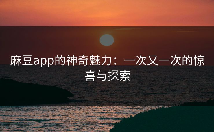 麻豆app的神奇魅力:一次又一次的惊喜与探索 麻豆app的神奇魅力:一次又一次的惊喜与探索