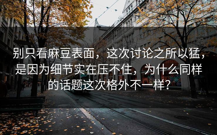 别只看麻豆表面,这次讨论之所以猛,是因为细节实在压不住,为什么同样的话题这次格外不一样? 别只看麻豆表面,这次讨论之所以猛,是因为细节实在压不住,为什么同样的话题这次格外不一样?