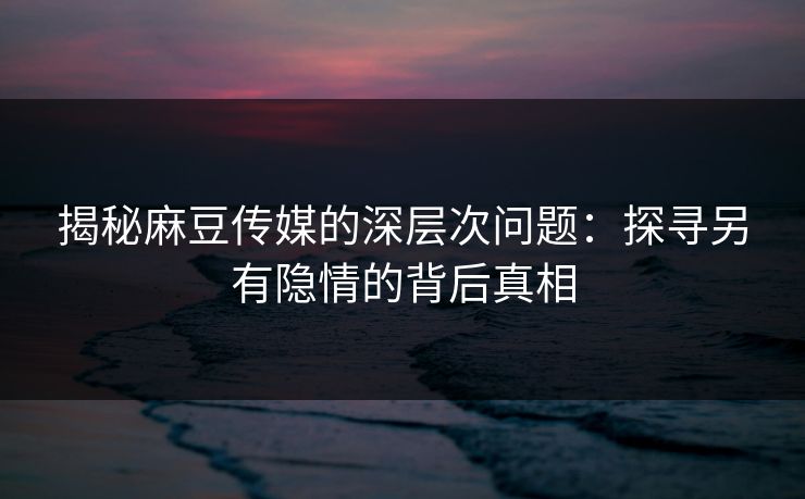 揭秘麻豆传媒的深层次问题:探寻另有隐情的背后真相 揭秘麻豆传媒的深层次问题:探寻另有隐情的背后真相