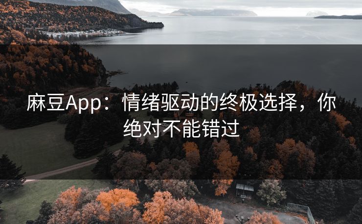 麻豆App：情绪驱动的终极选择，你绝对不能错过