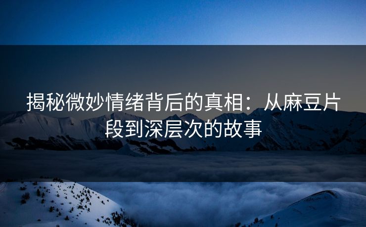 揭秘微妙情绪背后的真相：从麻豆片段到深层次的故事