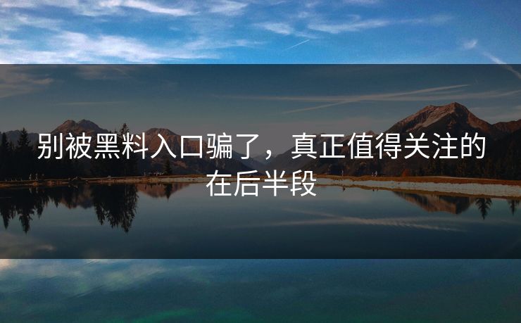 别被黑料入口骗了,真正值得关注的在后半段