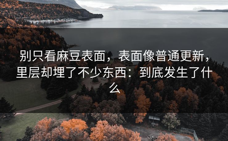 别只看麻豆表面，表面像普通更新，里层却埋了不少东西：到底发生了什么