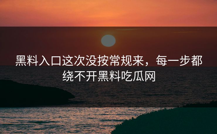 黑料入口这次没按常规来，每一步都绕不开黑料吃瓜网