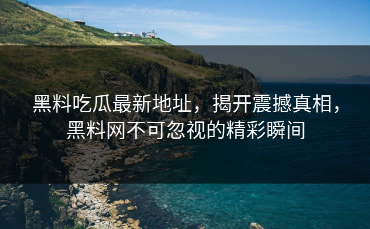 黑料吃瓜最新地址，揭开震撼真相，黑料网不可忽视的精彩瞬间
