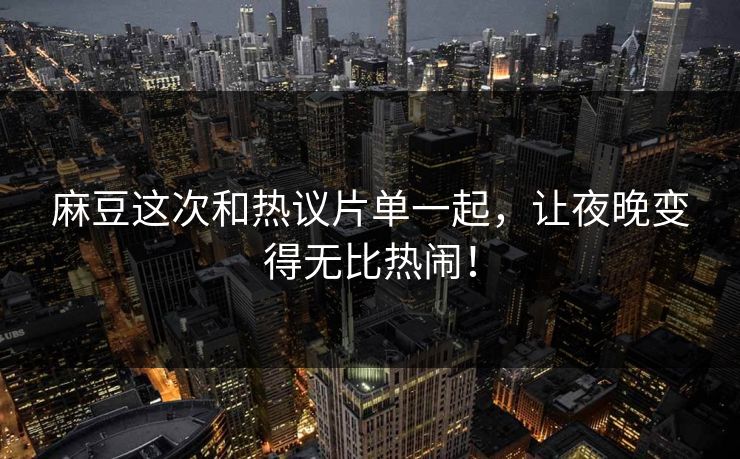 麻豆这次和热议片单一起,让夜晚变得无比热闹! 麻豆这次和热议片单一起,让夜晚变得无比热闹!