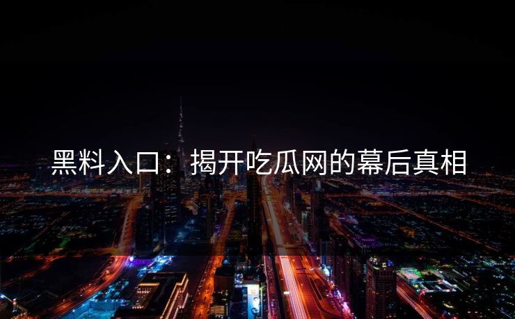黑料入口:揭开吃瓜网的幕后真相