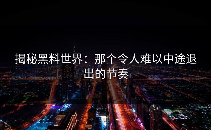 揭秘黑料世界:那个令人难以中途退出的节奏 揭秘黑料世界:那个令人难以中途退出的节奏