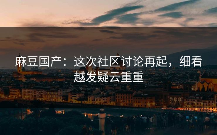 麻豆国产:这次社区讨论再起,细看越发疑云重重 麻豆国产:这次社区讨论再起,细看越发疑云重重