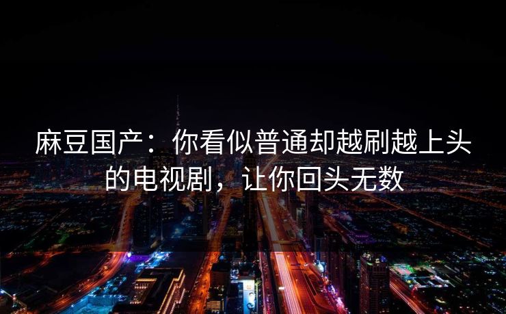 麻豆国产:你看似普通却越刷越上头的电视剧,让你回头无数 麻豆国产:你看似普通却越刷越上头的电视剧,让你回头无数